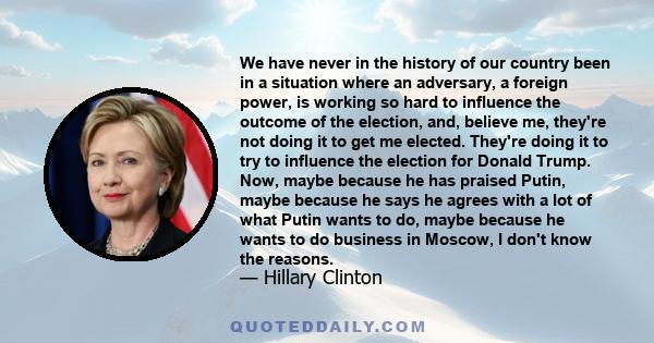 We have never in the history of our country been in a situation where an adversary, a foreign power, is working so hard to influence the outcome of the election, and, believe me, they're not doing it to get me elected.