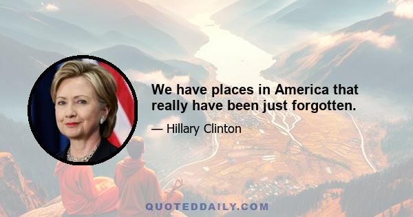 We have places in America that really have been just forgotten.