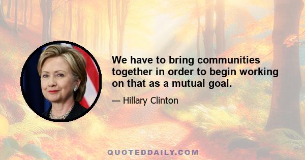 We have to bring communities together in order to begin working on that as a mutual goal.