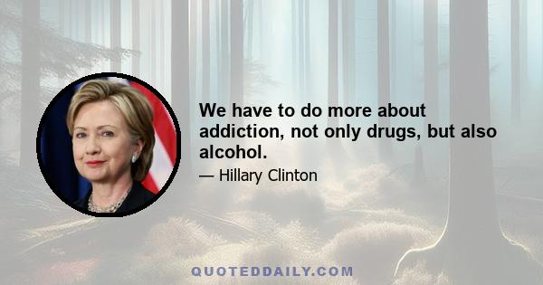 We have to do more about addiction, not only drugs, but also alcohol.