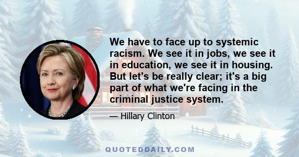 We have to face up to systemic racism. We see it in jobs, we see it in education, we see it in housing. But let's be really clear; it's a big part of what we're facing in the criminal justice system.