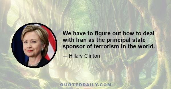 We have to figure out how to deal with Iran as the principal state sponsor of terrorism in the world.