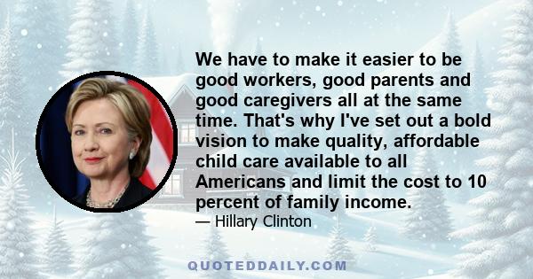 We have to make it easier to be good workers, good parents and good caregivers all at the same time. That's why I've set out a bold vision to make quality, affordable child care available to all Americans and limit the