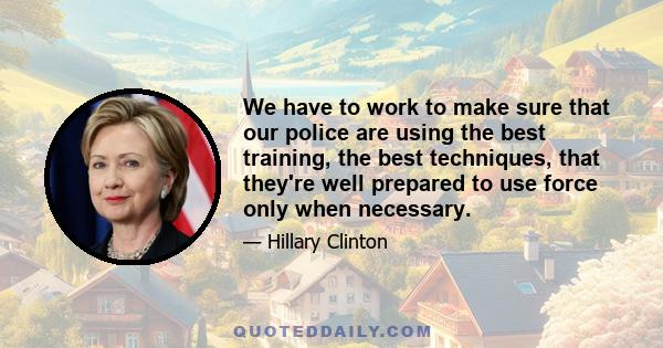 We have to work to make sure that our police are using the best training, the best techniques, that they're well prepared to use force only when necessary.