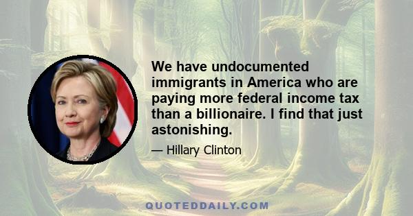 We have undocumented immigrants in America who are paying more federal income tax than a billionaire. I find that just astonishing.