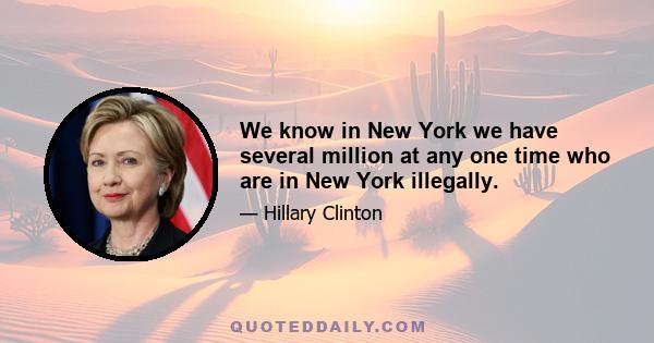 We know in New York we have several million at any one time who are in New York illegally.