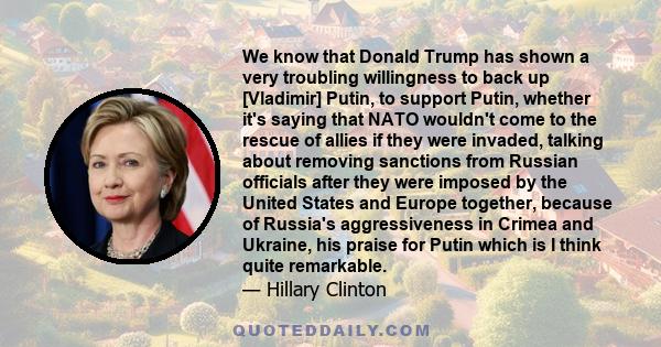 We know that Donald Trump has shown a very troubling willingness to back up [Vladimir] Putin, to support Putin, whether it's saying that NATO wouldn't come to the rescue of allies if they were invaded, talking about