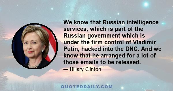 We know that Russian intelligence services, which is part of the Russian government which is under the firm control of Vladimir Putin, hacked into the DNC. And we know that he arranged for a lot of those emails to be