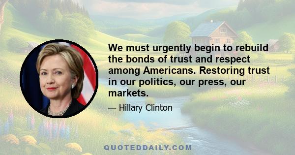 We must urgently begin to rebuild the bonds of trust and respect among Americans. Restoring trust in our politics, our press, our markets.