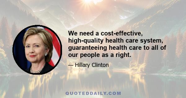 We need a cost-effective, high-quality health care system, guaranteeing health care to all of our people as a right.