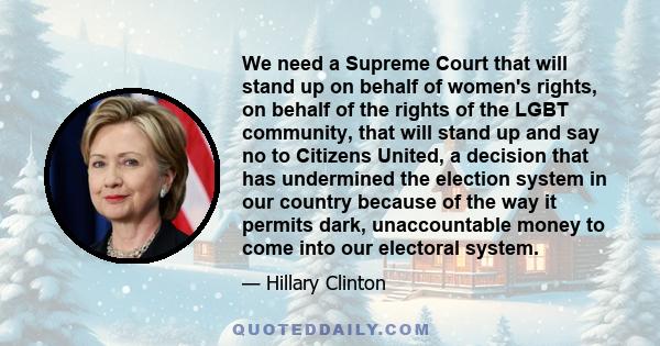 We need a Supreme Court that will stand up on behalf of women's rights, on behalf of the rights of the LGBT community, that will stand up and say no to Citizens United, a decision that has undermined the election system 