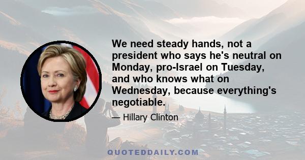 We need steady hands, not a president who says he's neutral on Monday, pro-Israel on Tuesday, and who knows what on Wednesday, because everything's negotiable.