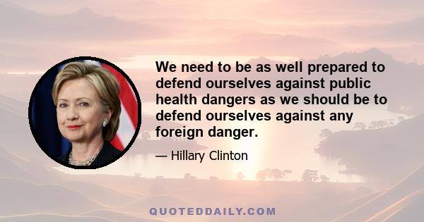 We need to be as well prepared to defend ourselves against public health dangers as we should be to defend ourselves against any foreign danger.