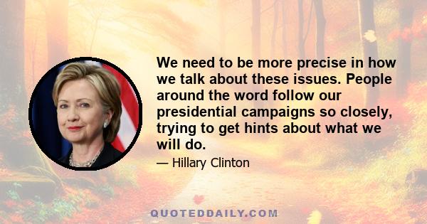 We need to be more precise in how we talk about these issues. People around the word follow our presidential campaigns so closely, trying to get hints about what we will do.