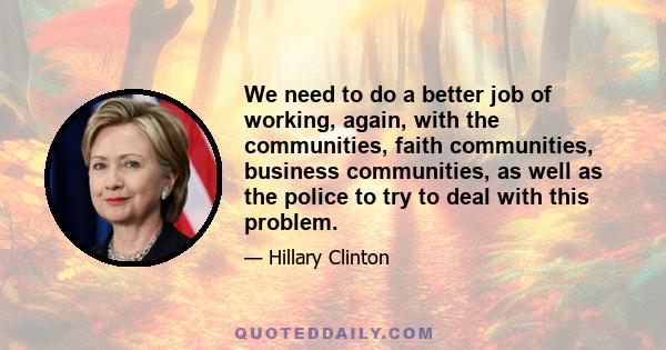 We need to do a better job of working, again, with the communities, faith communities, business communities, as well as the police to try to deal with this problem.