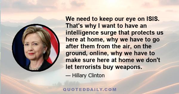 We need to keep our eye on ISIS. That's why I want to have an intelligence surge that protects us here at home, why we have to go after them from the air, on the ground, online, why we have to make sure here at home we