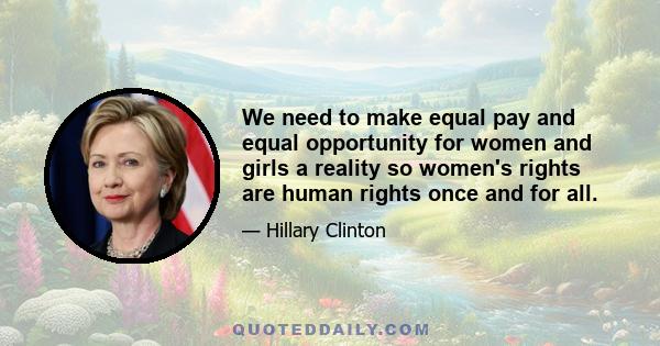 We need to make equal pay and equal opportunity for women and girls a reality so women's rights are human rights once and for all.