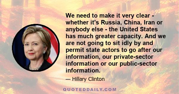 We need to make it very clear - whether it's Russia, China, Iran or anybody else - the United States has much greater capacity. And we are not going to sit idly by and permit state actors to go after our information,