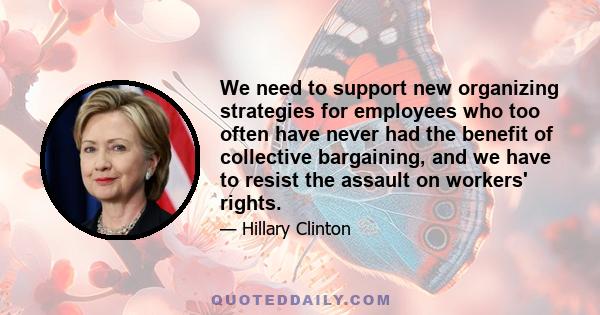 We need to support new organizing strategies for employees who too often have never had the benefit of collective bargaining, and we have to resist the assault on workers' rights.