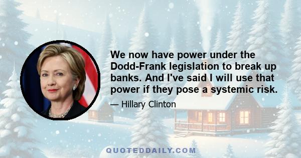 We now have power under the Dodd-Frank legislation to break up banks. And I've said I will use that power if they pose a systemic risk.