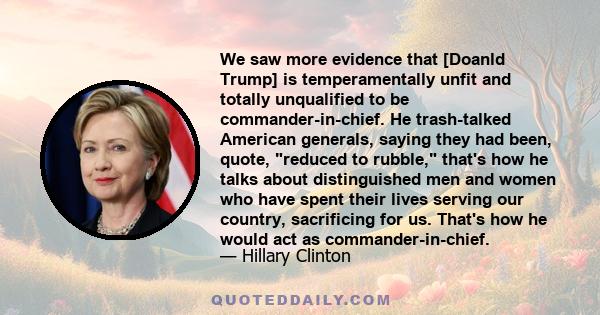 We saw more evidence that [Doanld Trump] is temperamentally unfit and totally unqualified to be commander-in-chief. He trash-talked American generals, saying they had been, quote, reduced to rubble, that's how he talks