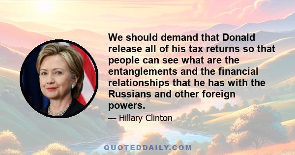 We should demand that Donald release all of his tax returns so that people can see what are the entanglements and the financial relationships that he has with the Russians and other foreign powers.