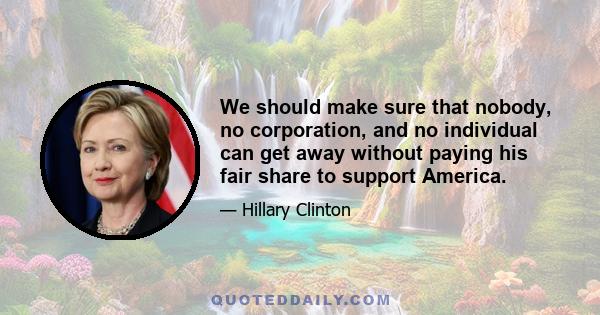 We should make sure that nobody, no corporation, and no individual can get away without paying his fair share to support America.