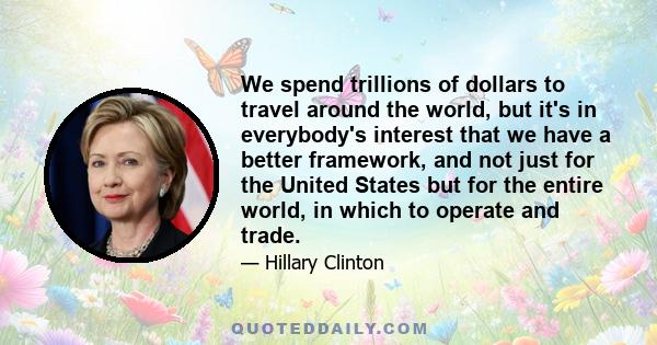 We spend trillions of dollars to travel around the world, but it's in everybody's interest that we have a better framework, and not just for the United States but for the entire world, in which to operate and trade.