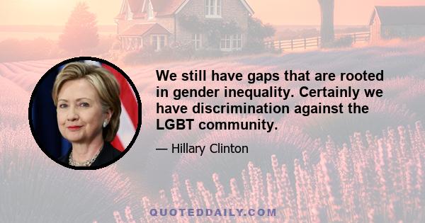 We still have gaps that are rooted in gender inequality. Certainly we have discrimination against the LGBT community.