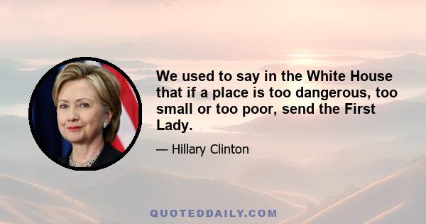 We used to say in the White House that if a place is too dangerous, too small or too poor, send the First Lady.