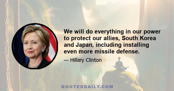 We will do everything in our power to protect our allies, South Korea and Japan, including installing even more missile defense.