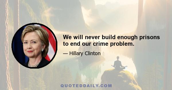 We will never build enough prisons to end our crime problem.