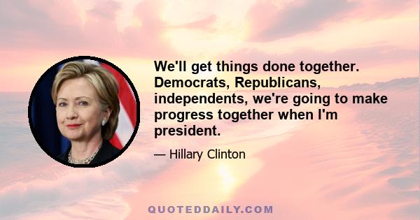 We'll get things done together. Democrats, Republicans, independents, we're going to make progress together when I'm president.