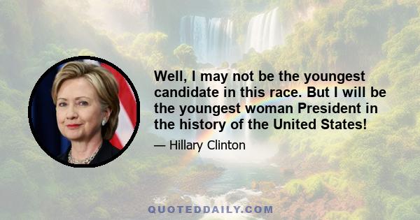 Well, I may not be the youngest candidate in this race. But I will be the youngest woman President in the history of the United States!