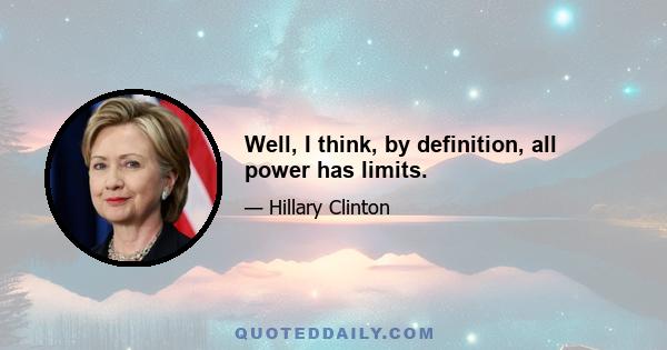 Well, I think, by definition, all power has limits.