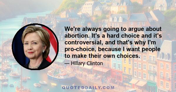 We're always going to argue about abortion. It's a hard choice and it's controversial, and that's why I'm pro-choice, because I want people to make their own choices.