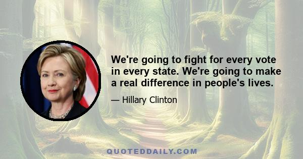 We're going to fight for every vote in every state. We're going to make a real difference in people's lives.