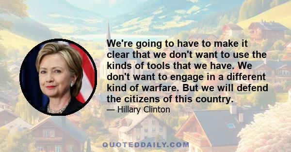 We're going to have to make it clear that we don't want to use the kinds of tools that we have. We don't want to engage in a different kind of warfare. But we will defend the citizens of this country.