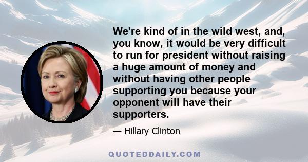 We're kind of in the wild west, and, you know, it would be very difficult to run for president without raising a huge amount of money and without having other people supporting you because your opponent will have their