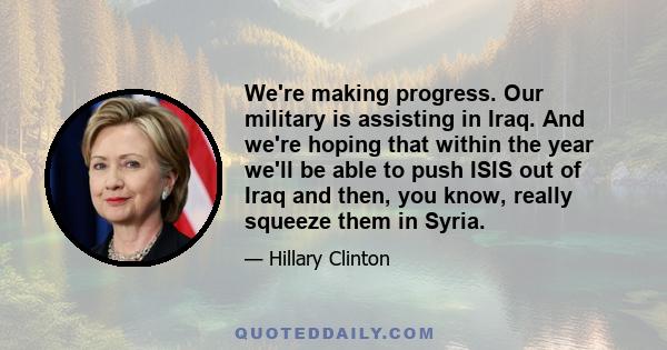 We're making progress. Our military is assisting in Iraq. And we're hoping that within the year we'll be able to push ISIS out of Iraq and then, you know, really squeeze them in Syria.