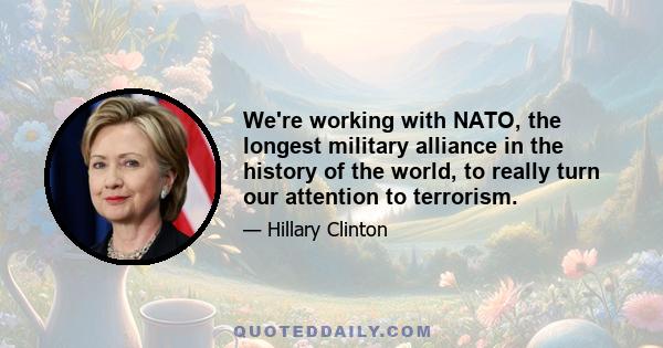 We're working with NATO, the longest military alliance in the history of the world, to really turn our attention to terrorism.