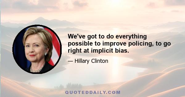 We've got to do everything possible to improve policing, to go right at implicit bias.