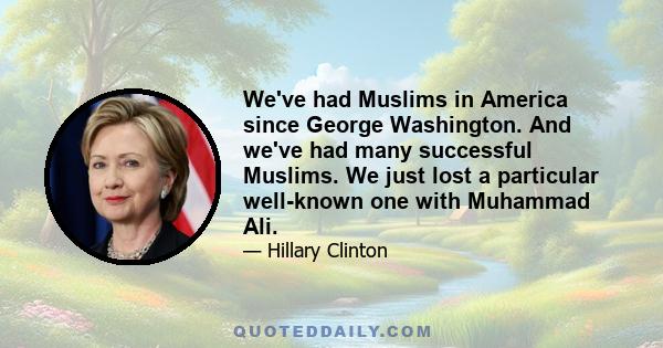 We've had Muslims in America since George Washington. And we've had many successful Muslims. We just lost a particular well-known one with Muhammad Ali.