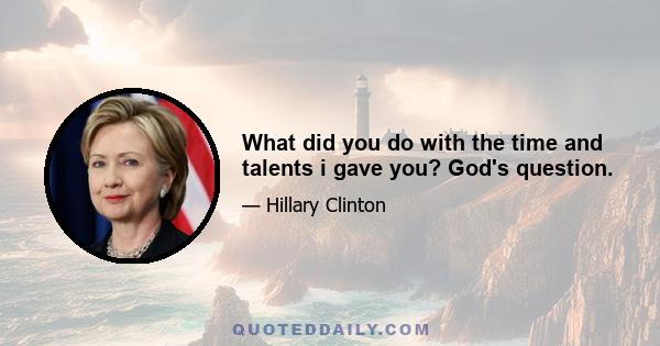 What did you do with the time and talents i gave you? God's question.