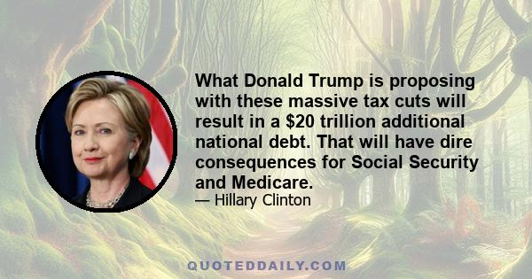 What Donald Trump is proposing with these massive tax cuts will result in a $20 trillion additional national debt. That will have dire consequences for Social Security and Medicare.