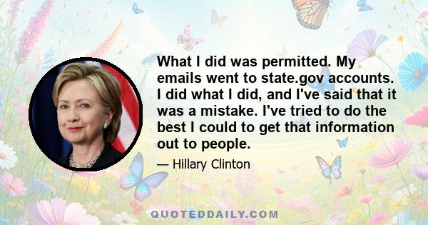 What I did was permitted. My emails went to state.gov accounts. I did what I did, and I've said that it was a mistake. I've tried to do the best I could to get that information out to people.