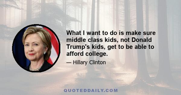 What I want to do is make sure middle class kids, not Donald Trump's kids, get to be able to afford college.