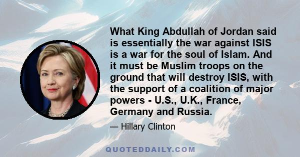 What King Abdullah of Jordan said is essentially the war against ISIS is a war for the soul of Islam. And it must be Muslim troops on the ground that will destroy ISIS, with the support of a coalition of major powers -