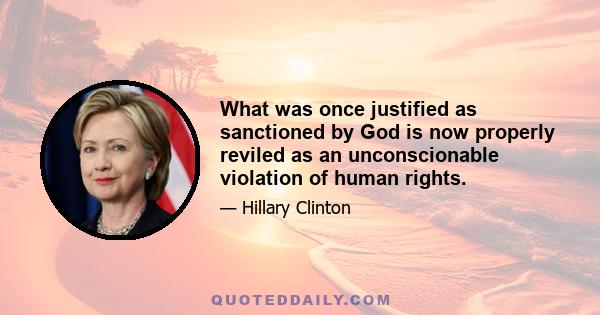 What was once justified as sanctioned by God is now properly reviled as an unconscionable violation of human rights.