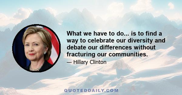 What we have to do... is to find a way to celebrate our diversity and debate our differences without fracturing our communities.